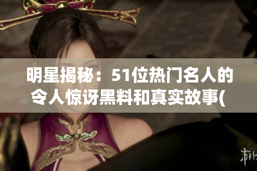 明星揭秘：51位热门名人的令人惊讶黑料和真实故事(1)
