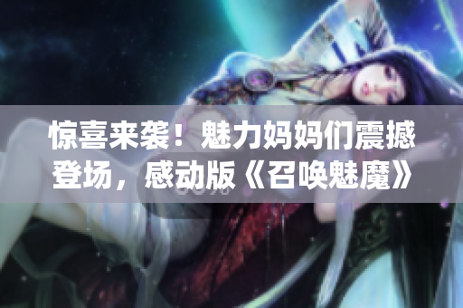 惊喜来袭！魅力妈妈们震撼登场，感动版《召唤魅魔》第一季！(1)