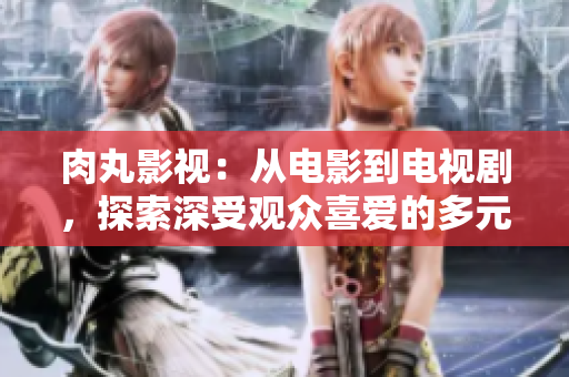 肉丸影视：从电影到电视剧，探索深受观众喜爱的多元内容