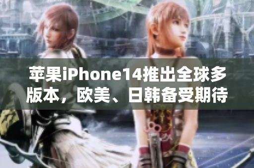 苹果iPhone14推出全球多版本，欧美、日韩备受期待