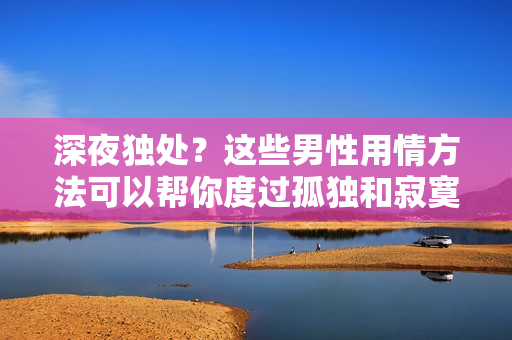 深夜独处？这些男性用情方法可以帮你度过孤独和寂寞!
