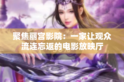 聚焦丽宫影院：一家让观众流连忘返的电影放映厅