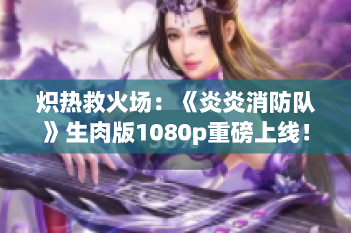 炽热救火场：《炎炎消防队》生肉版1080p重磅上线！