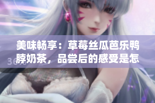 美味畅享：草莓丝瓜芭乐鸭脖奶茶，品尝后的感受是怎样的？(1)