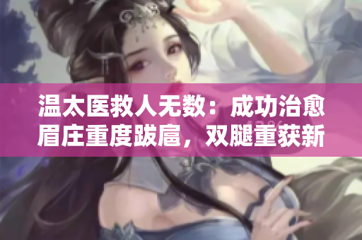 温太医救人无数：成功治愈眉庄重度跋扈，双腿重获新生