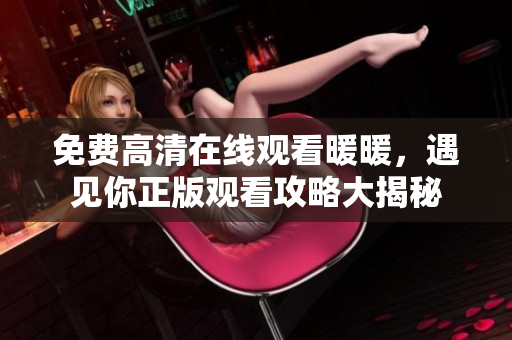 免费高清在线观看暖暖，遇见你正版观看攻略大揭秘