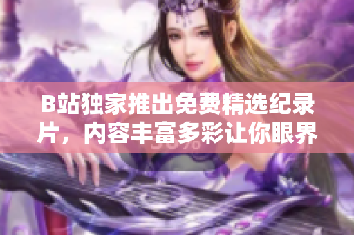 B站独家推出免费精选纪录片，内容丰富多彩让你眼界大开！