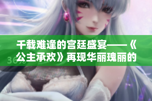 千载难逢的宫廷盛宴——《公主承欢》再现华丽瑰丽的皇家荣耀