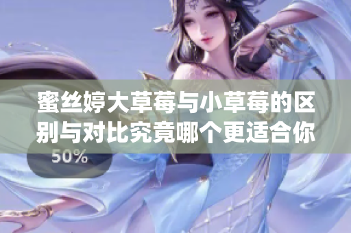 蜜丝婷大草莓与小草莓的区别与对比究竟哪个更适合你？(1)