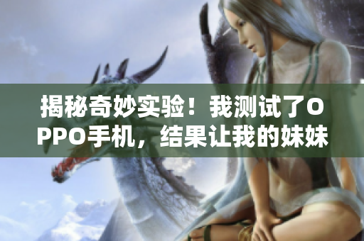 揭秘奇妙实验！我测试了OPPO手机，结果让我的妹妹大吃一惊