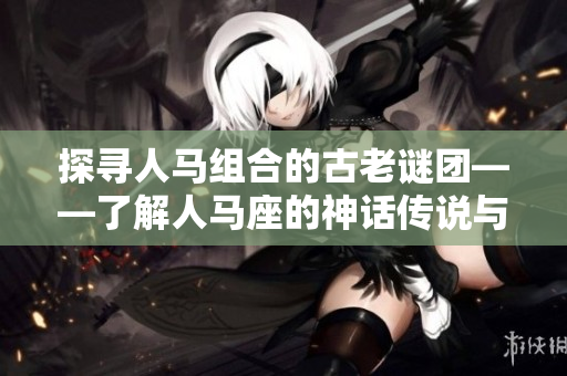 探寻人马组合的古老谜团——了解人马座的神话传说与星座历史 探寻人马组合的古老谜团——了解人马座的神话传说与星座历史