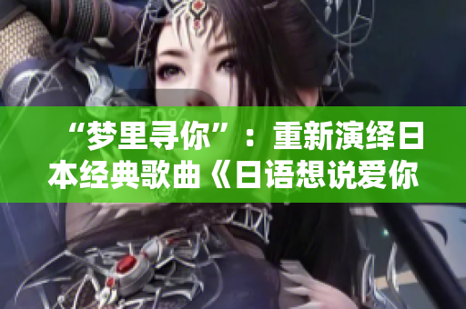 “梦里寻你”:重新演绎日本经典歌曲《日语想说爱你》 “梦里寻你”:重新演绎日本经典歌曲《日语想说爱你》
