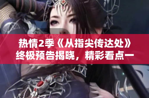 热情2季《从指尖传达处》终极预告揭晓,精彩看点一览无遗 热情2季《从指尖传达处》终极预告揭晓,精彩看点一览无遗