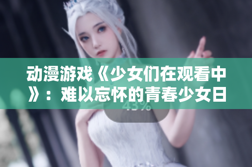 动漫游戏《少女们在观看中》:难以忘怀的青春少女日记 动漫游戏《少女们在观看中》:难以忘怀的青春少女日记