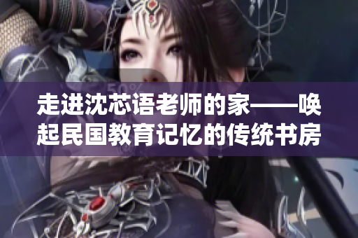 走进沈芯语老师的家——唤起民国教育记忆的传统书房与生活趣事