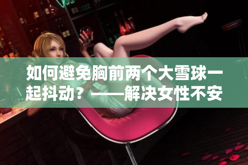 如何避免胸前两个大雪球一起抖动?——解决女性不安全感的小技巧 如何避免胸前两个大雪球一起抖动?——解决女性不安全感的小技巧