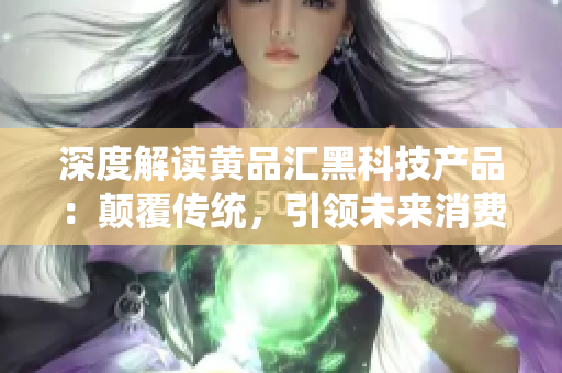 深度解读黄品汇黑科技产品:颠覆传统,引领未来消费新趋势 深度解读黄品汇黑科技产品:颠覆传统,引领未来消费新趋势