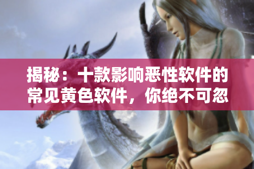 揭秘:十款影响恶性软件的常见黄色软件,你绝不可忽视! 揭秘:十款影响恶性软件的常见黄色软件,你绝不可忽视!