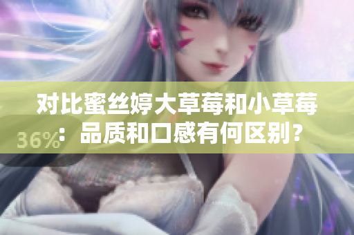 对比蜜丝婷大草莓和小草莓:品质和口感有何区别? 对比蜜丝婷大草莓和小草莓:品质和口感有何区别?