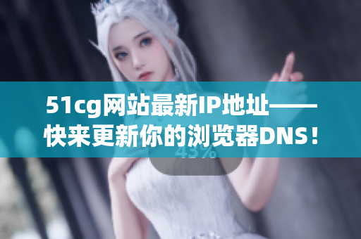 51cg网站最新IP地址——快来更新你的浏览器DNS! 51cg网站最新IP地址——快来更新你的浏览器DNS!