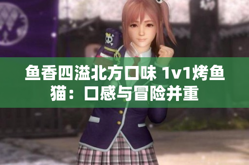 鱼香四溢北方口味 1v1烤鱼猫：口感与冒险并重