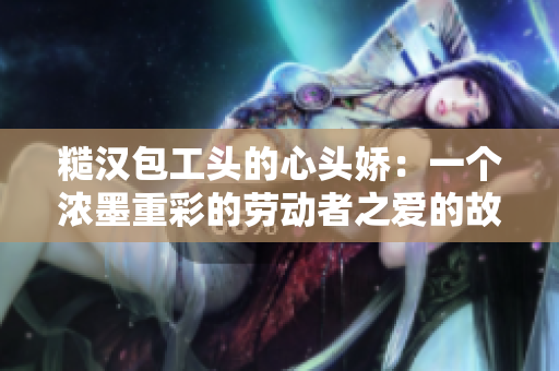 糙汉包工头的心头娇：一个浓墨重彩的劳动者之爱的故事
