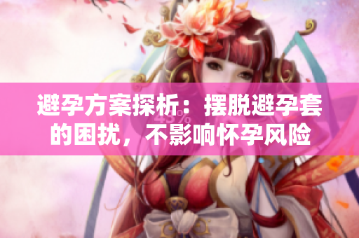 避孕方案探析：摆脱避孕套的困扰，不影响怀孕风险