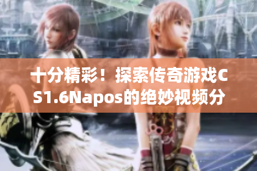 十分精彩！探索传奇游戏CS1.6Napos的绝妙视频分享