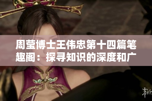 周莹博士王伟忠第十四篇笔趣阁：探寻知识的深度和广度