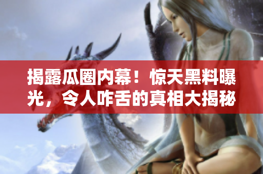 揭露瓜圈内幕！惊天黑料曝光，令人咋舌的真相大揭秘