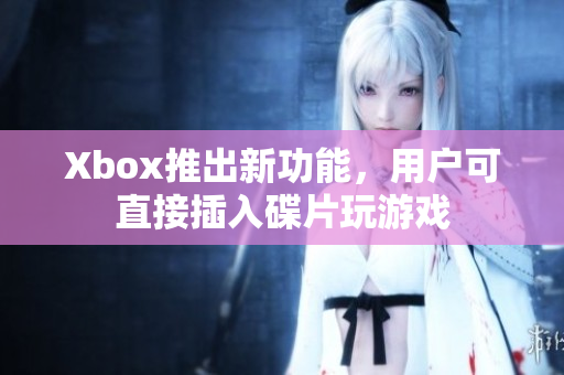 Xbox推出新功能，用户可直接插入碟片玩游戏