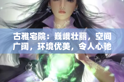 古雅宅院:巍峨壮丽,空间广阔,环境优美,令人心驰神往的住宅之家 古雅宅院:巍峨壮丽,空间广阔,环境优美,令人心驰神往的住宅之家