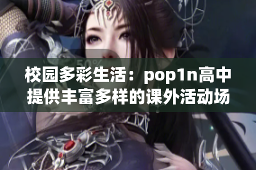校园多彩生活：pop1n高中提供丰富多样的课外活动场地和设施