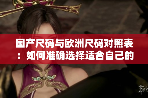 国产尺码与欧洲尺码对照表：如何准确选择适合自己的服装尺码？