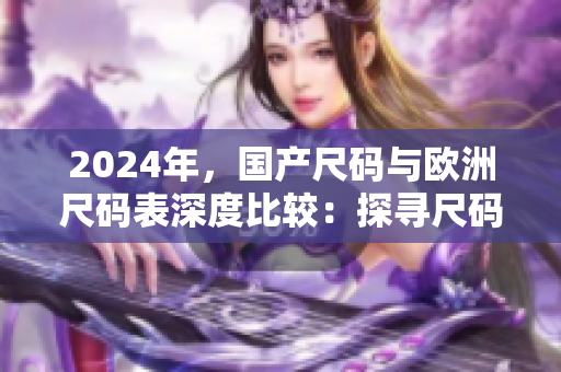 2024年,国产尺码与欧洲尺码表深度比较:探寻尺码趋势与差异 2024年,国产尺码与欧洲尺码表深度比较:探寻尺码趋势与差异