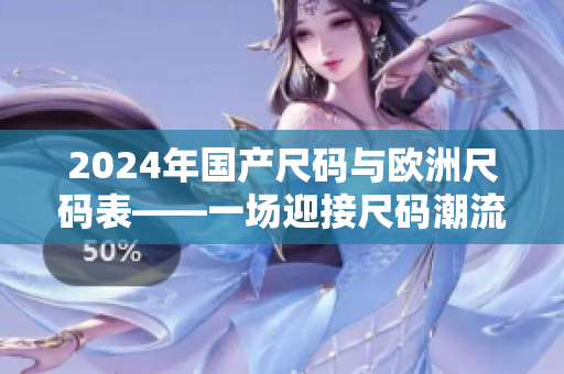 2024年国产尺码与欧洲尺码表——一场迎接尺码潮流的全新革命 2024年国产尺码与欧洲尺码表——一场迎接尺码潮流的全新革命
