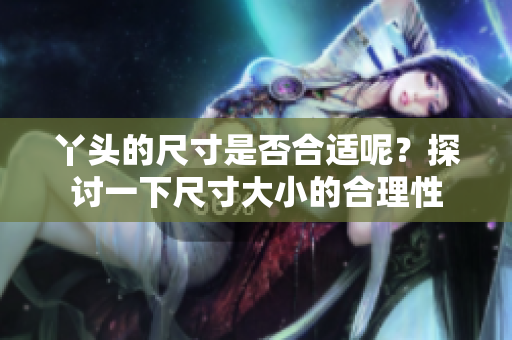丫头的尺寸是否合适呢？探讨一下尺寸大小的合理性