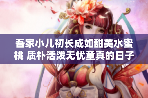 吾家小儿初长成如甜美水蜜桃 质朴活泼无忧童真的日子