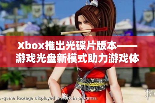 Xbox推出光碟片版本——游戏光盘新模式助力游戏体验升级