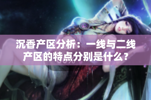 沉香产区分析：一线与二线产区的特点分别是什么？