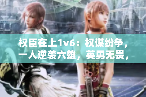 权臣在上1v6：权谋纷争，一人逆袭六雄，英勇无畏，谱写传奇巅峰