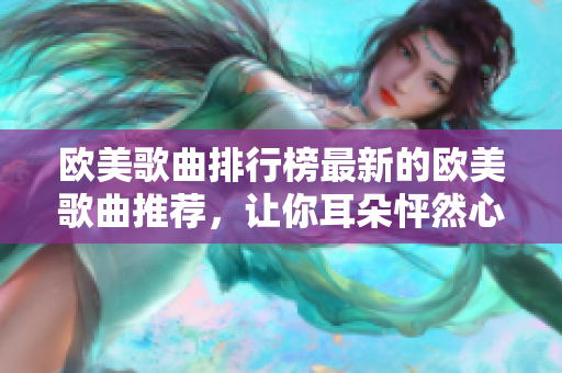 欧美歌曲排行榜最新的欧美歌曲推荐，让你耳朵怦然心动