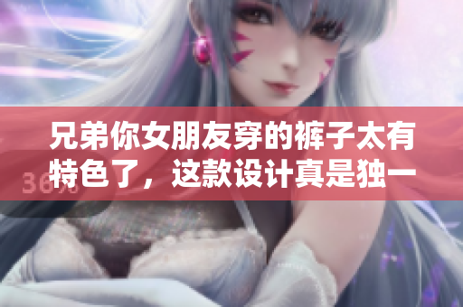 兄弟你女朋友穿的裤子太有特色了，这款设计真是独一无二