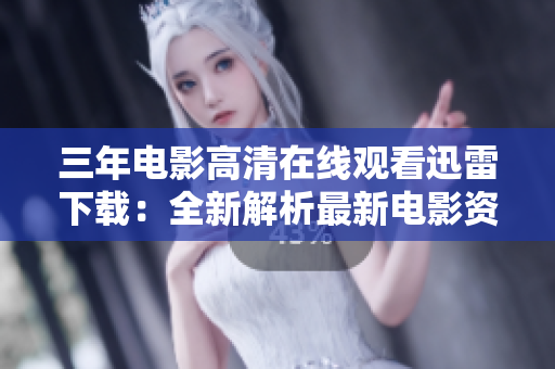 三年电影高清在线观看迅雷下载：全新解析最新电影资源获取方式
