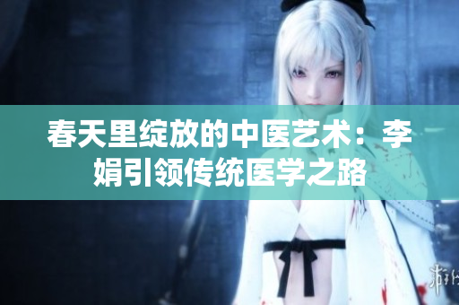 春天里绽放的中医艺术：李娟引领传统医学之路