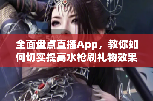 全面盘点直播App，教你如何切实提高水枪刷礼物效果