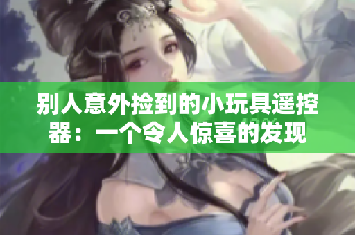 别人意外捡到的小玩具遥控器：一个令人惊喜的发现