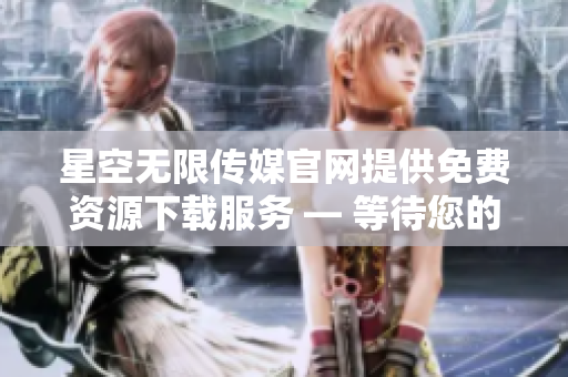 星空无限传媒官网提供免费资源下载服务 — 等待您的探索和发现