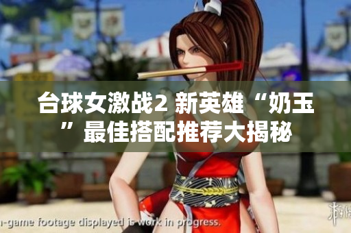 台球女激战2 新英雄“奶玉”最佳搭配推荐大揭秘