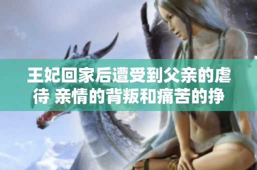 王妃回家后遭受到父亲的虐待 亲情的背叛和痛苦的挣扎